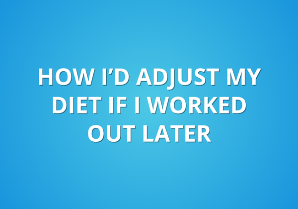 How I'd Adjust My Diet If I Worked Out Later